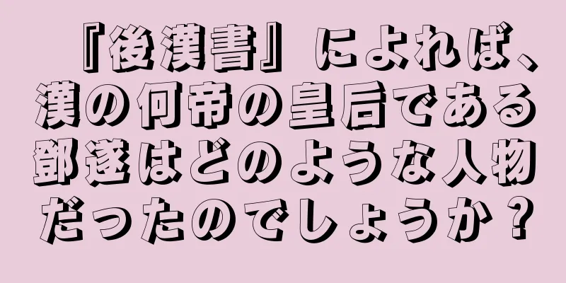 『後漢書』によれば、漢の何帝の皇后である鄧遂はどのような人物だったのでしょうか？