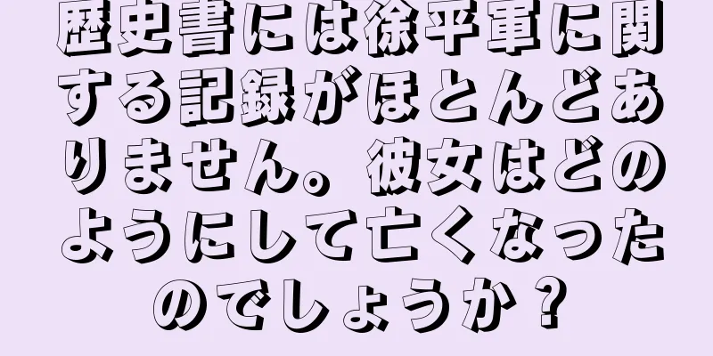 歴史書には徐平軍に関する記録がほとんどありません。彼女はどのようにして亡くなったのでしょうか？
