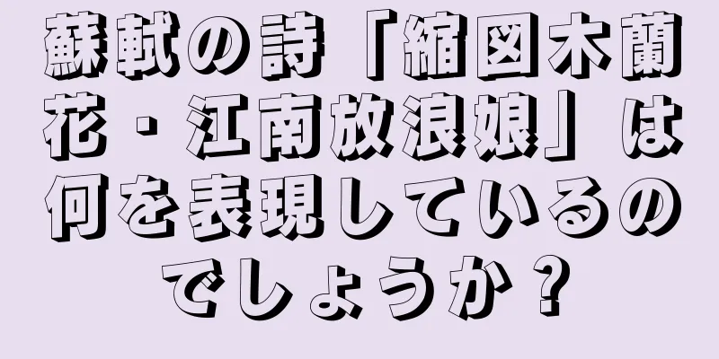 蘇軾の詩「縮図木蘭花・江南放浪娘」は何を表現しているのでしょうか？