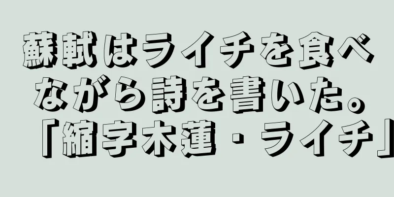 蘇軾はライチを食べながら詩を書いた。「縮字木蓮・ライチ」