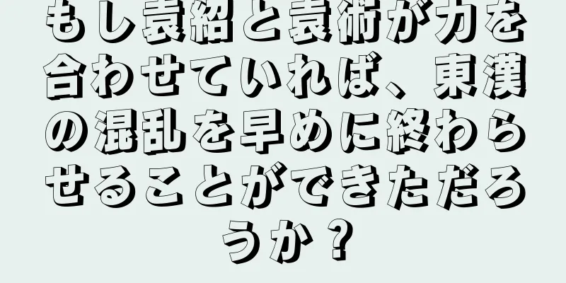 もし袁紹と袁術が力を合わせていれば、東漢の混乱を早めに終わらせることができただろうか？