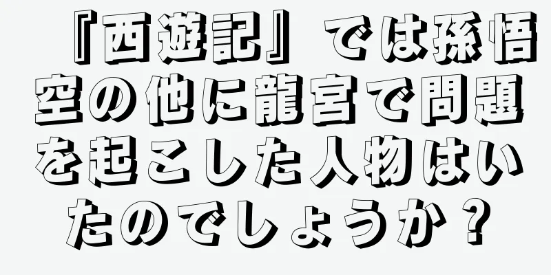 『西遊記』では孫悟空の他に龍宮で問題を起こした人物はいたのでしょうか？