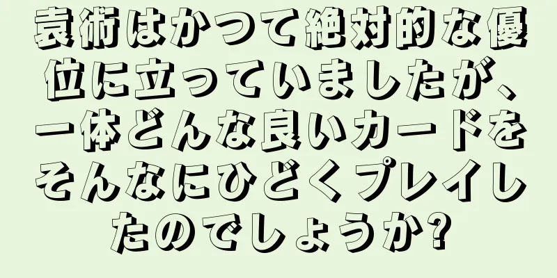 袁術はかつて絶対的な優位に立っていましたが、一体どんな良いカードをそんなにひどくプレイしたのでしょうか?