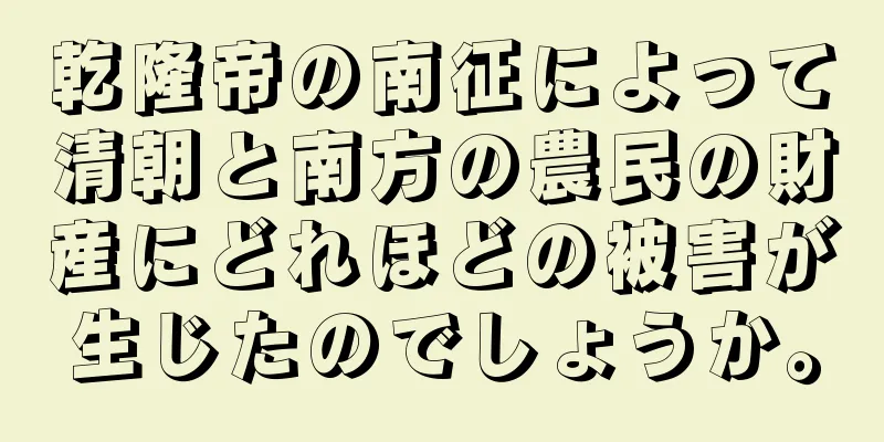 乾隆帝の南征によって清朝と南方の農民の財産にどれほどの被害が生じたのでしょうか。
