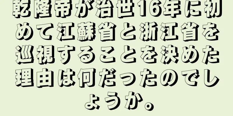 乾隆帝が治世16年に初めて江蘇省と浙江省を巡視することを決めた理由は何だったのでしょうか。