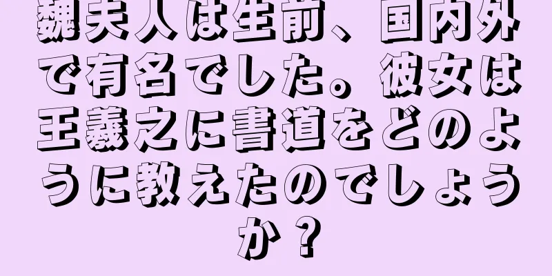 魏夫人は生前、国内外で有名でした。彼女は王羲之に書道をどのように教えたのでしょうか？