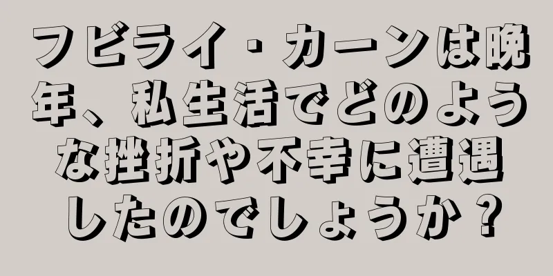 フビライ・カーンは晩年、私生活でどのような挫折や不幸に遭遇したのでしょうか？