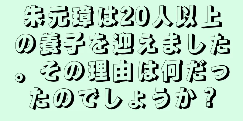 朱元璋は20人以上の養子を迎えました。その理由は何だったのでしょうか？