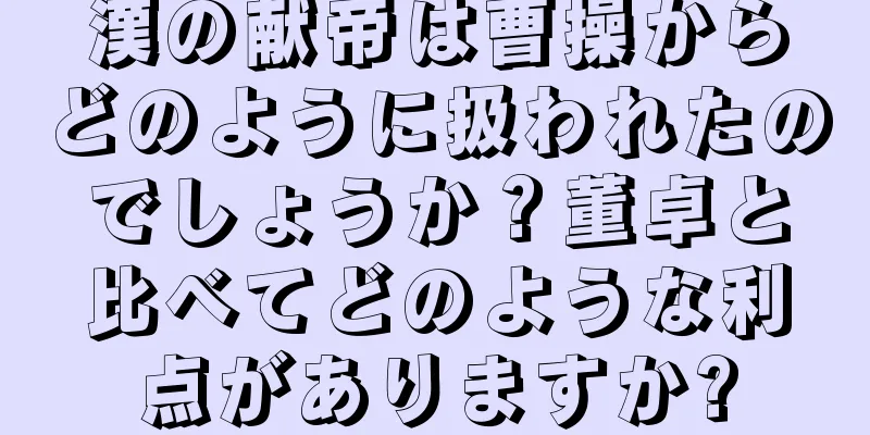 漢の献帝は曹操からどのように扱われたのでしょうか？董卓と比べてどのような利点がありますか?