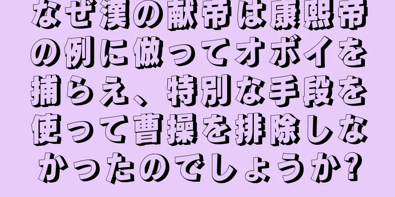 なぜ漢の献帝は康熙帝の例に倣ってオボイを捕らえ、特別な手段を使って曹操を排除しなかったのでしょうか?