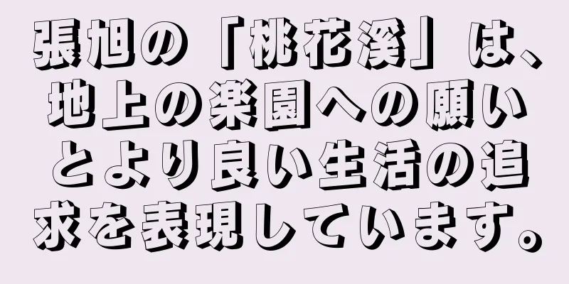 張旭の「桃花溪」は、地上の楽園への願いとより良い生活の追求を表現しています。