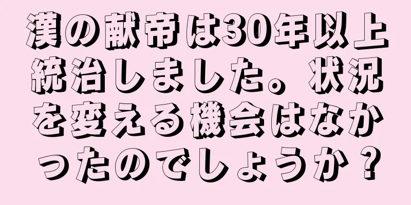 漢の献帝は30年以上統治しました。状況を変える機会はなかったのでしょうか？