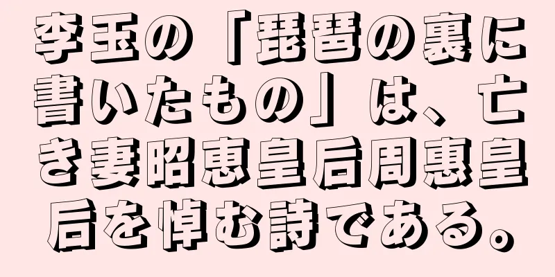 李玉の「琵琶の裏に書いたもの」は、亡き妻昭恵皇后周惠皇后を悼む詩である。