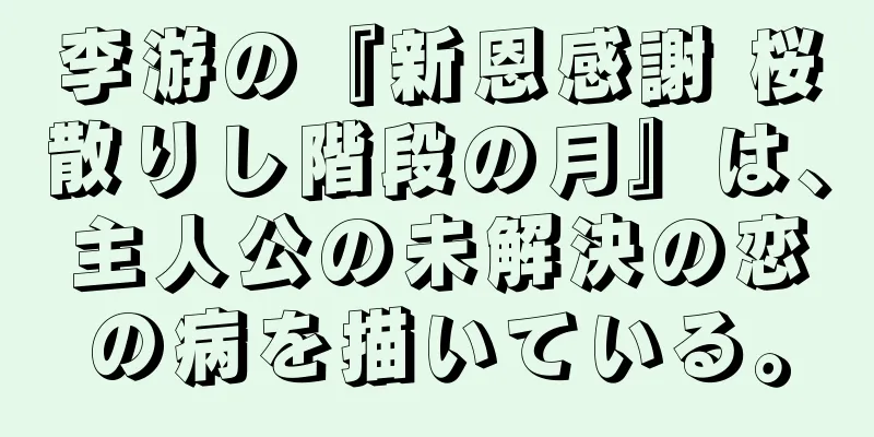 李游の『新恩感謝 桜散りし階段の月』は、主人公の未解決の恋の病を描いている。