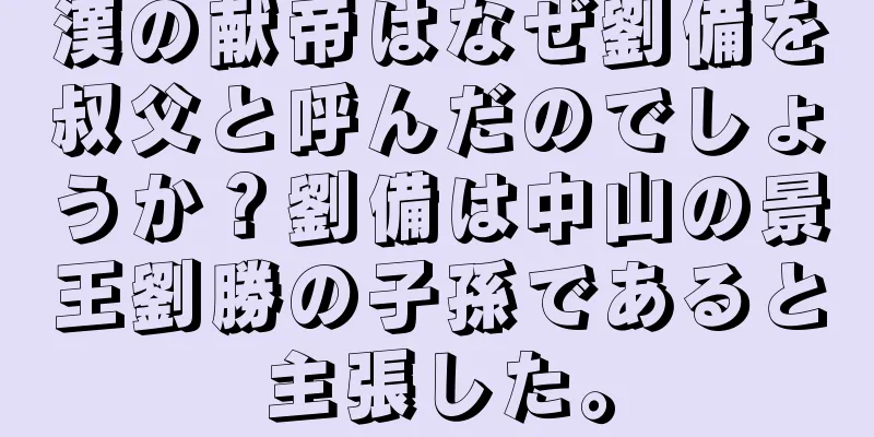 漢の献帝はなぜ劉備を叔父と呼んだのでしょうか？劉備は中山の景王劉勝の子孫であると主張した。