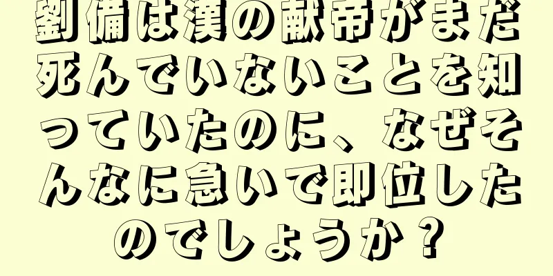 劉備は漢の献帝がまだ死んでいないことを知っていたのに、なぜそんなに急いで即位したのでしょうか？