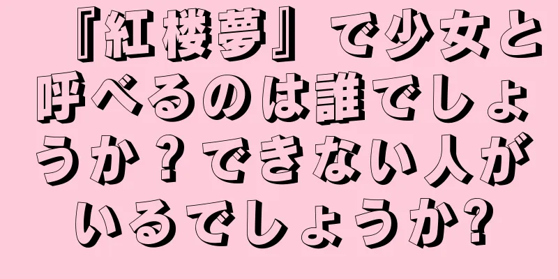『紅楼夢』で少女と呼べるのは誰でしょうか？できない人がいるでしょうか?