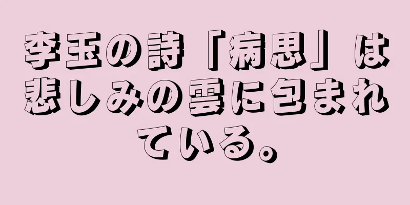 李玉の詩「病思」は悲しみの雲に包まれている。