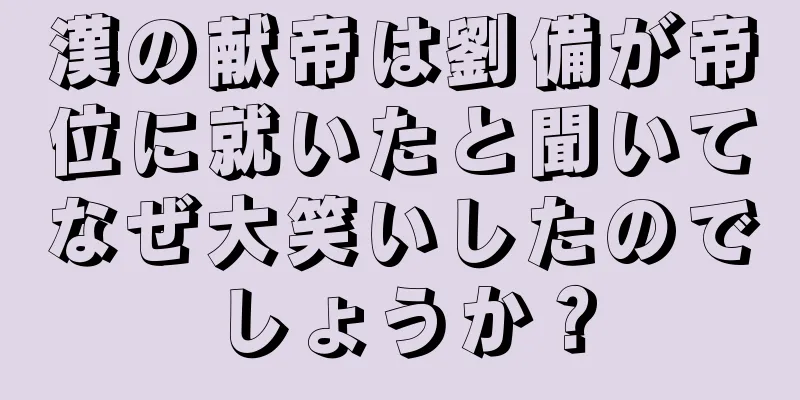 漢の献帝は劉備が帝位に就いたと聞いてなぜ大笑いしたのでしょうか？