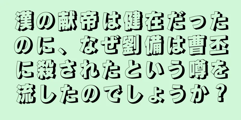 漢の献帝は健在だったのに、なぜ劉備は曹丕に殺されたという噂を流したのでしょうか？