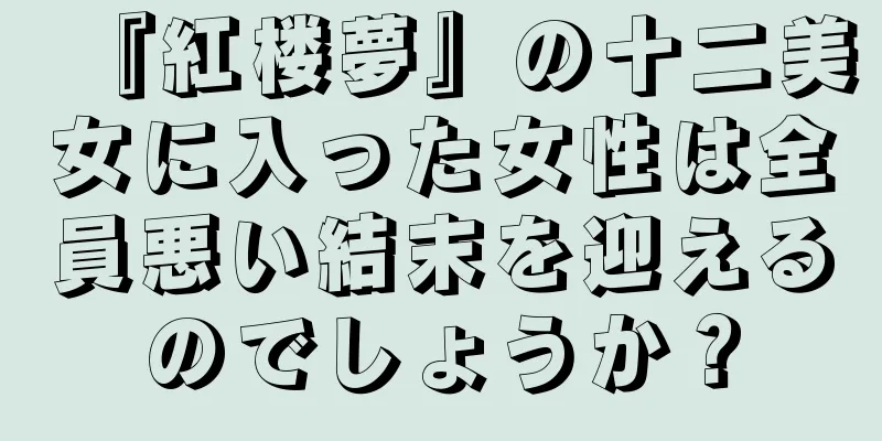 『紅楼夢』の十二美女に入った女性は全員悪い結末を迎えるのでしょうか？