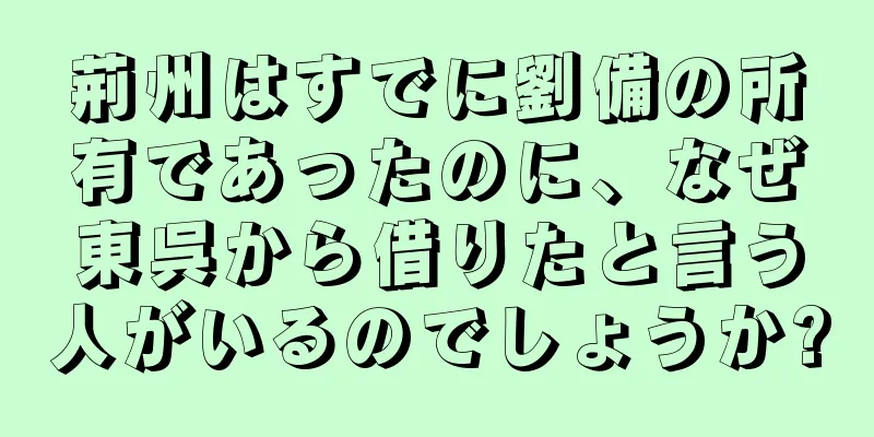 荊州はすでに劉備の所有であったのに、なぜ東呉から借りたと言う人がいるのでしょうか?