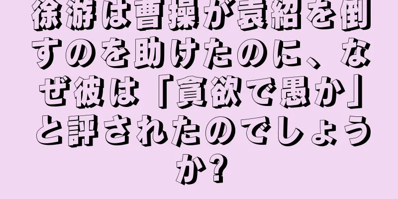 徐游は曹操が袁紹を倒すのを助けたのに、なぜ彼は「貪欲で愚か」と評されたのでしょうか?