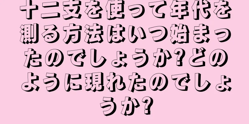 十二支を使って年代を測る方法はいつ始まったのでしょうか?どのように現れたのでしょうか?