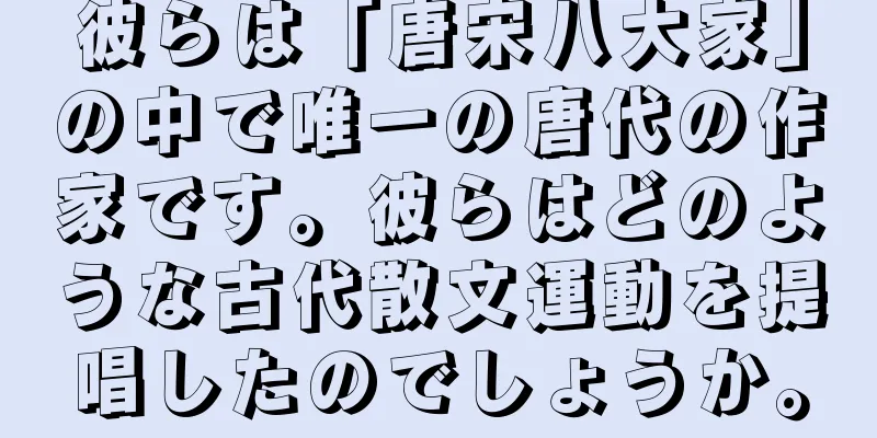 彼らは「唐宋八大家」の中で唯一の唐代の作家です。彼らはどのような古代散文運動を提唱したのでしょうか。