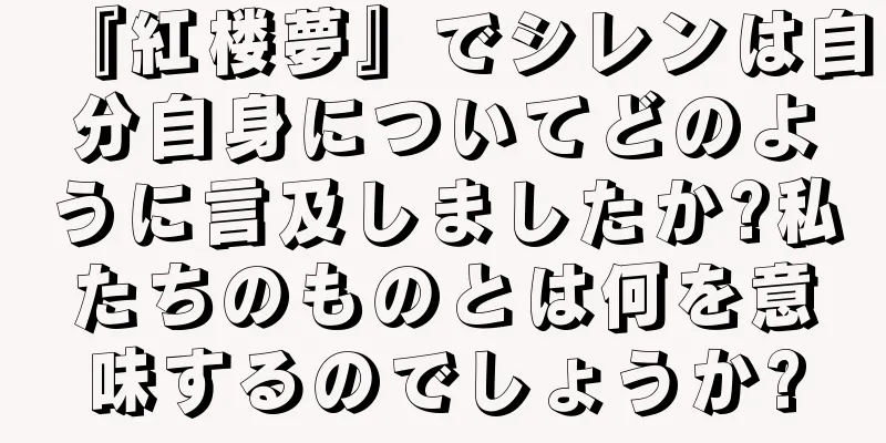 『紅楼夢』でシレンは自分自身についてどのように言及しましたか?私たちのものとは何を意味するのでしょうか?