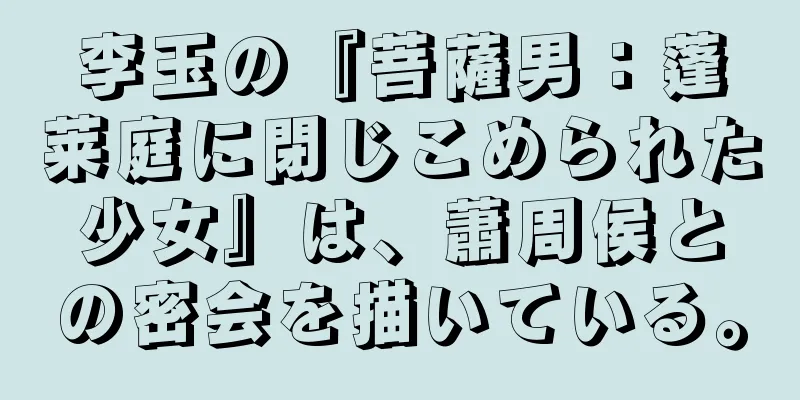 李玉の『菩薩男：蓬莱庭に閉じこめられた少女』は、蕭周侯との密会を描いている。