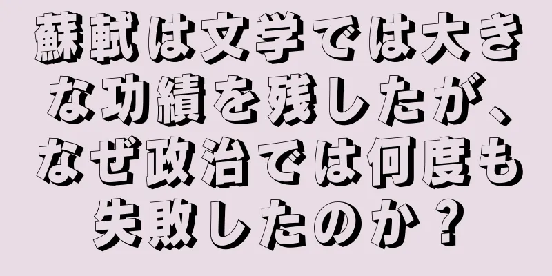 蘇軾は文学では大きな功績を残したが、なぜ政治では何度も失敗したのか？