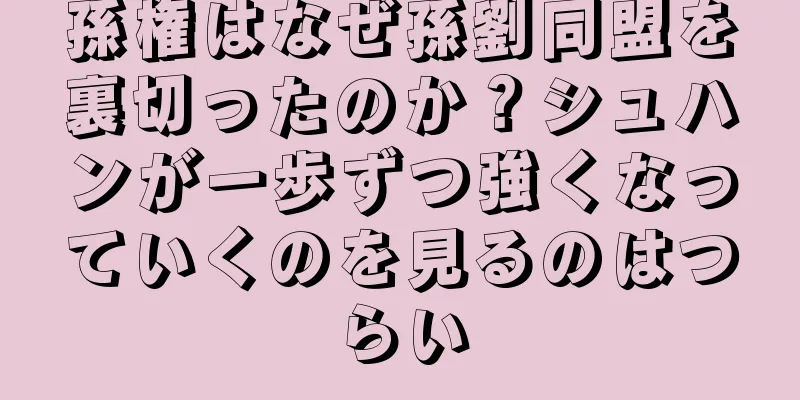 孫権はなぜ孫劉同盟を裏切ったのか？シュハンが一歩ずつ強くなっていくのを見るのはつらい