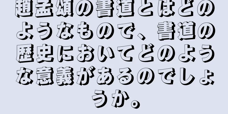 趙孟頌の書道とはどのようなもので、書道の歴史においてどのような意義があるのでしょうか。