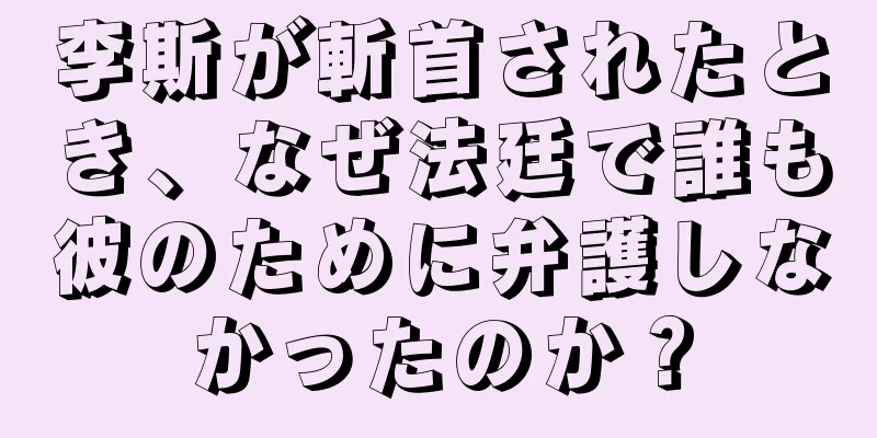 李斯が斬首されたとき、なぜ法廷で誰も彼のために弁護しなかったのか？