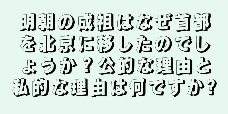 明朝の成祖はなぜ首都を北京に移したのでしょうか？公的な理由と私的な理由は何ですか?
