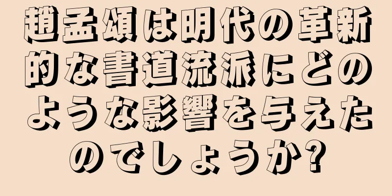 趙孟頌は明代の革新的な書道流派にどのような影響を与えたのでしょうか?