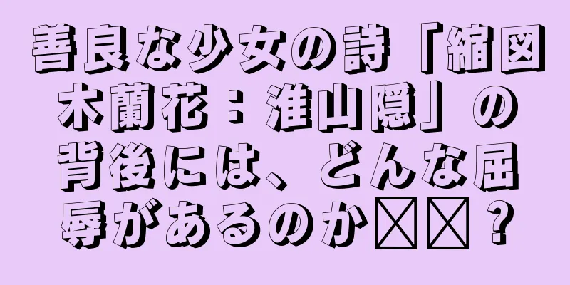 善良な少女の詩「縮図木蘭花：淮山隠」の背後には、どんな屈辱があるのか​​？