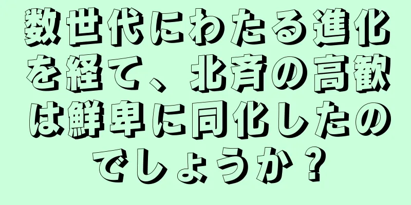 数世代にわたる進化を経て、北斉の高歓は鮮卑に同化したのでしょうか？