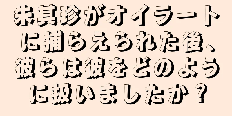 朱其珍がオイラートに捕らえられた後、彼らは彼をどのように扱いましたか？