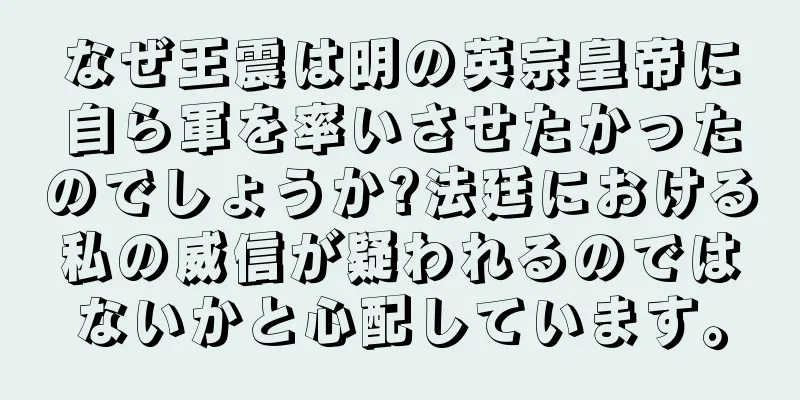 なぜ王震は明の英宗皇帝に自ら軍を率いさせたかったのでしょうか?法廷における私の威信が疑われるのではないかと心配しています。
