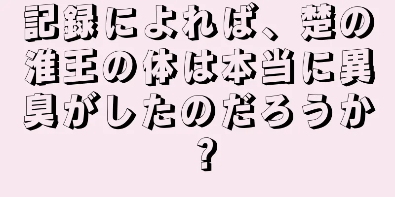 記録によれば、楚の淮王の体は本当に異臭がしたのだろうか？