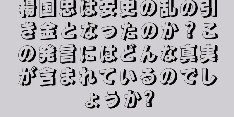 楊国忠は安史の乱の引き金となったのか？この発言にはどんな真実が含まれているのでしょうか?