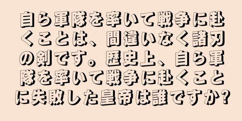 自ら軍隊を率いて戦争に赴くことは、間違いなく諸刃の剣です。歴史上、自ら軍隊を率いて戦争に赴くことに失敗した皇帝は誰ですか?