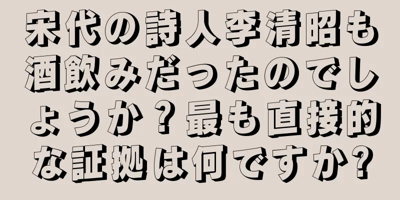 宋代の詩人李清昭も酒飲みだったのでしょうか？最も直接的な証拠は何ですか?