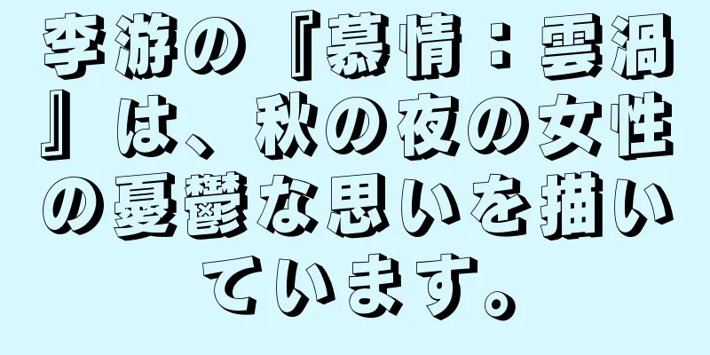 李游の『慕情：雲渦』は、秋の夜の女性の憂鬱な思いを描いています。