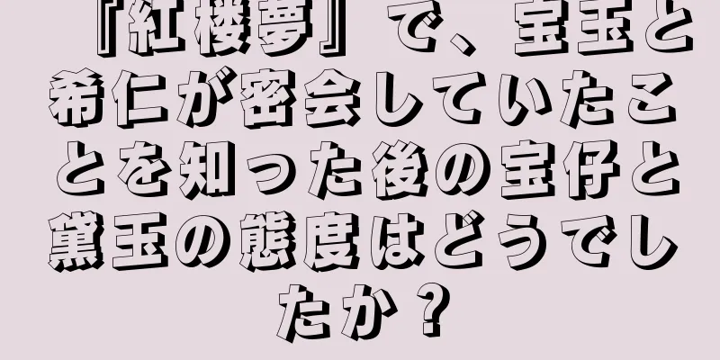 『紅楼夢』で、宝玉と希仁が密会していたことを知った後の宝仔と黛玉の態度はどうでしたか？