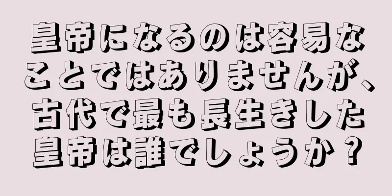 皇帝になるのは容易なことではありませんが、古代で最も長生きした皇帝は誰でしょうか？