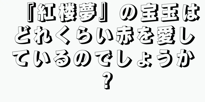 『紅楼夢』の宝玉はどれくらい赤を愛しているのでしょうか？