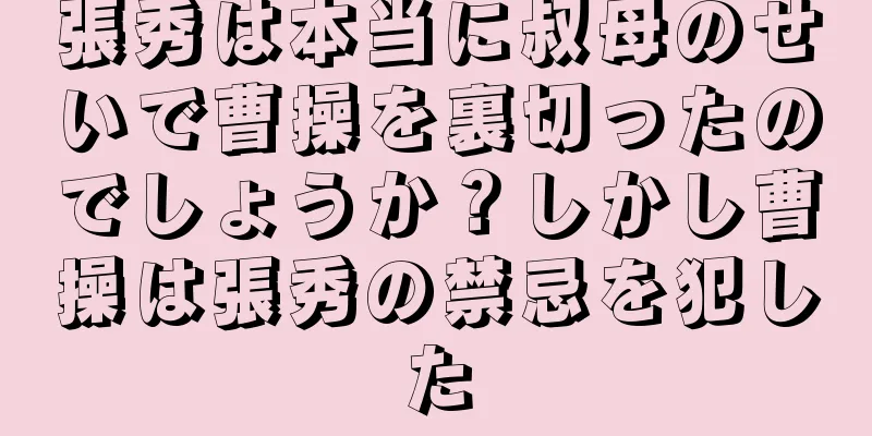 張秀は本当に叔母のせいで曹操を裏切ったのでしょうか？しかし曹操は張秀の禁忌を犯した